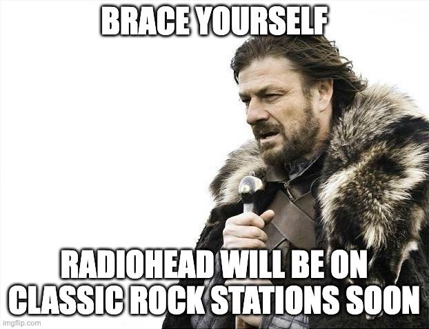Brace Yourself Radiohead Fans | BRACE YOURSELF; RADIOHEAD WILL BE ON CLASSIC ROCK STATIONS SOON | image tagged in memes,brace yourselves x is coming | made w/ Imgflip meme maker