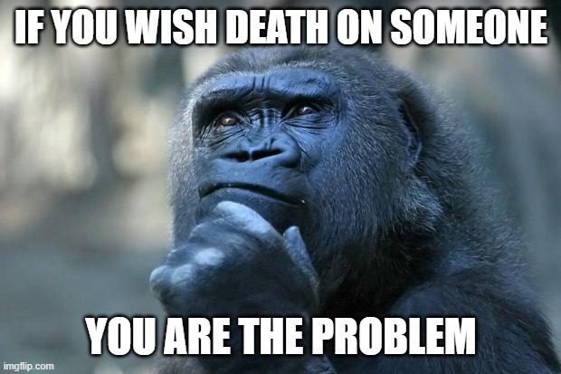 Deep Thoughts | IF YOU WISH DEATH ON SOMEONE YOU ARE THE PROBLEM | image tagged in deep thoughts | made w/ Imgflip meme maker