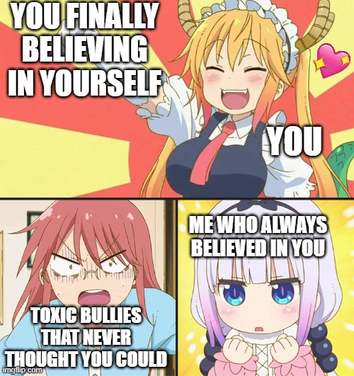 i knew you could! | YOU FINALLY BELIEVING IN YOURSELF; YOU; ME WHO ALWAYS BELIEVED IN YOU; TOXIC BULLIES THAT NEVER THOUGHT YOU COULD | image tagged in dragon maid toothless meme,wholesome | made w/ Imgflip meme maker