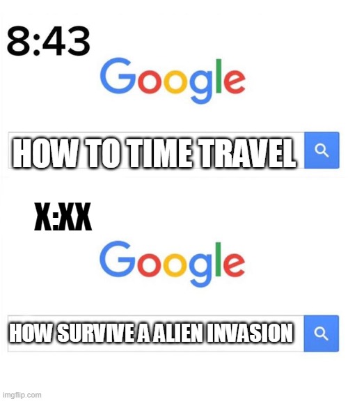 google before after | HOW TO TIME TRAVEL; X:XX; HOW SURVIVE A ALIEN INVASION | image tagged in google before after | made w/ Imgflip meme maker