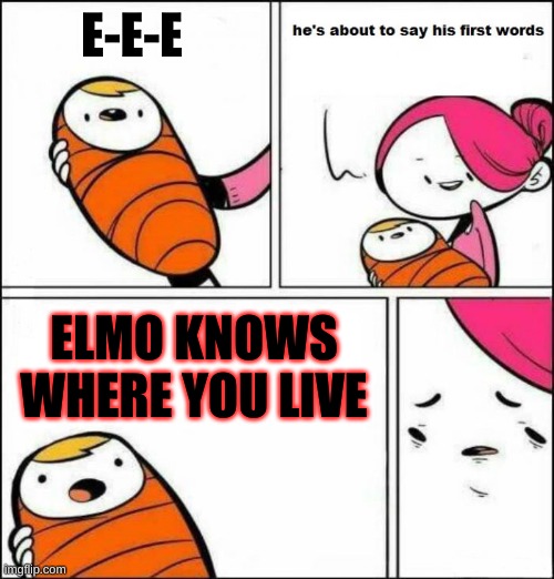 first words |  E-E-E; ELMO KNOWS WHERE YOU LIVE | image tagged in he is about to say his first words | made w/ Imgflip meme maker