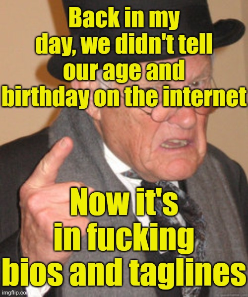 . | Back in my day, we didn't tell our age and birthday on the internet; Now it's in fucking bios and taglines | image tagged in memes,back in my day | made w/ Imgflip meme maker