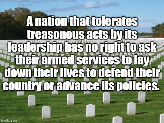 No right | A nation that tolerates treasonous acts by its leadership has no right to ask their armed services to lay down their lives to defend their country or advance its policies. | image tagged in fallen soldiers | made w/ Imgflip meme maker