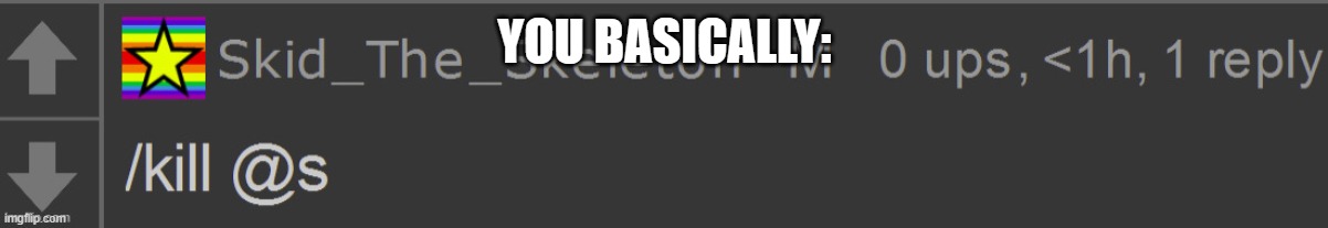 Skid /Kill @s | YOU BASICALLY: | image tagged in skid /kill s | made w/ Imgflip meme maker