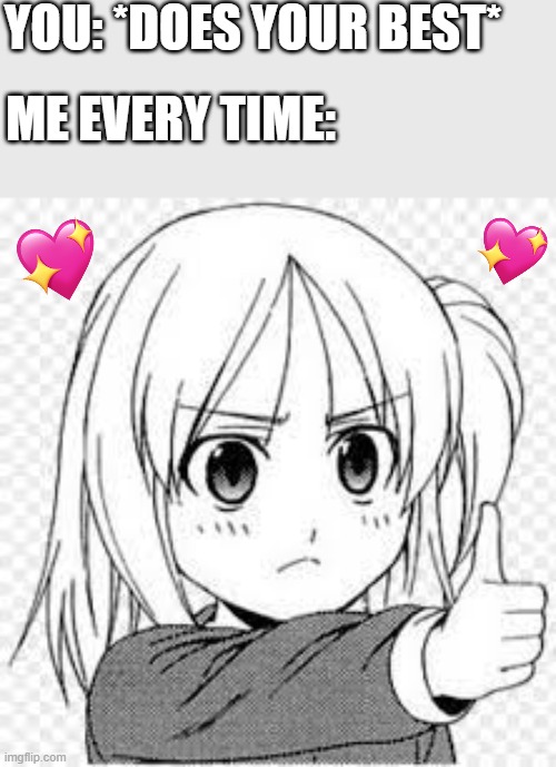 very proud thumbs up moment | YOU: *DOES YOUR BEST*; ME EVERY TIME: | image tagged in anime thumbs up,wholesome | made w/ Imgflip meme maker