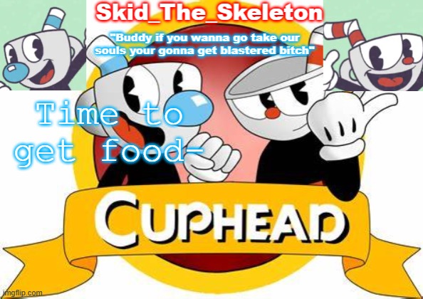 F o o d - | Time to get food- | image tagged in skid's cuphead temp | made w/ Imgflip meme maker