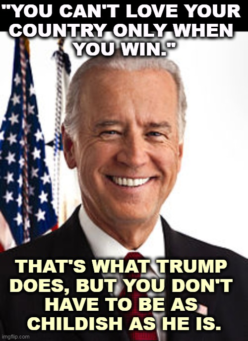 Patriotism is for your country, not your party. Who wins an election has nothing to do with patriotism. | "YOU CAN'T LOVE YOUR 
COUNTRY ONLY WHEN 
YOU WIN."; THAT'S WHAT TRUMP 
DOES, BUT YOU DON'T 
HAVE TO BE AS 
CHILDISH AS HE IS. | image tagged in memes,joe biden,patriot,love,country | made w/ Imgflip meme maker