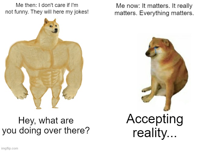 Past Ting | Me then: I don't care if I'm not funny. They will here my jokes! Me now: It matters. It really matters. Everything matters. Hey, what are you doing over there? Accepting reality... | image tagged in memes,buff doge vs cheems | made w/ Imgflip meme maker