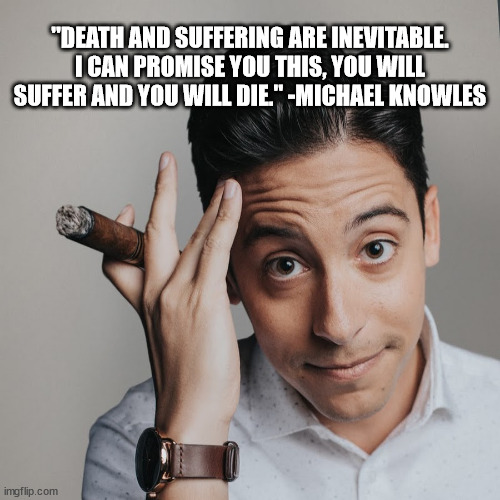 Death and Suffering are Inevitable | "DEATH AND SUFFERING ARE INEVITABLE. I CAN PROMISE YOU THIS, YOU WILL SUFFER AND YOU WILL DIE." -MICHAEL KNOWLES | image tagged in funny,dark humor,truestory,quotes,inspirational quote,humor | made w/ Imgflip meme maker