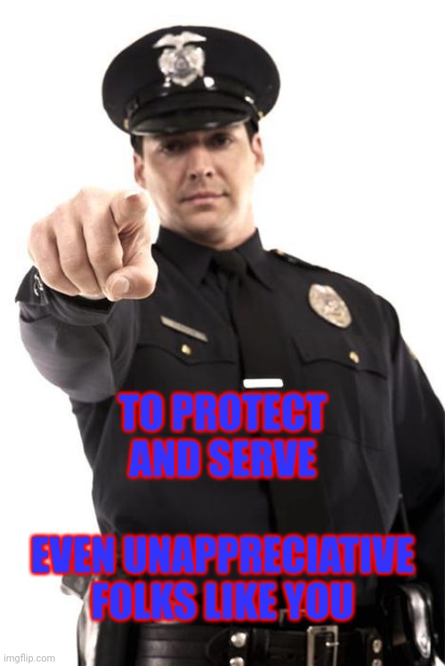 Police | TO PROTECT AND SERVE EVEN UNAPPRECIATIVE FOLKS LIKE YOU | image tagged in police | made w/ Imgflip meme maker