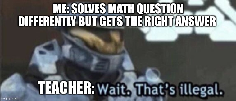 Wait that’s illegal |  ME: SOLVES MATH QUESTION DIFFERENTLY BUT GETS THE RIGHT ANSWER; TEACHER: | image tagged in wait that s illegal | made w/ Imgflip meme maker