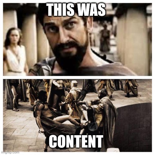 300 | THIS WAS; CONTENT | image tagged in 300 | made w/ Imgflip meme maker