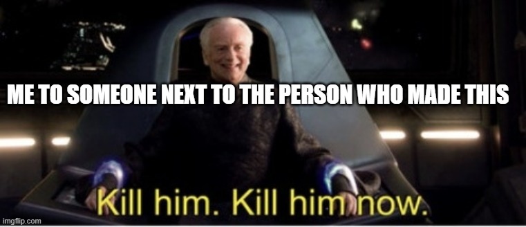 Kill him kill him now | ME TO SOMEONE NEXT TO THE PERSON WHO MADE THIS | image tagged in kill him kill him now | made w/ Imgflip meme maker