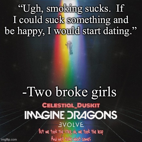 Duskit’s evolve temp ty suga | “Ugh, smoking sucks.  If I could suck something and be happy, I would start dating.”; -Two broke girls | image tagged in duskit s evolve temp ty suga | made w/ Imgflip meme maker