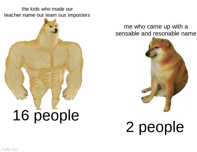 Buff Doge vs. Cheems Meme | the kids who made our teacher name our team sus imposters; me who came up with a sensable and resonable name; 16 people; 2 people | image tagged in memes,buff doge vs cheems | made w/ Imgflip meme maker