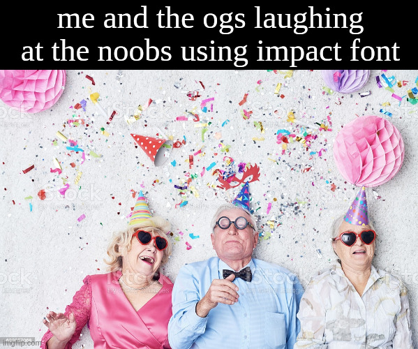 me and the ogs laughing at the noobs using impact font | made w/ Imgflip meme maker
