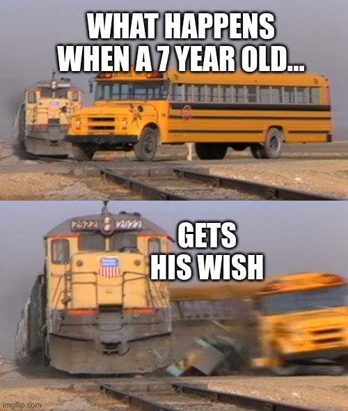 A train hitting a school bus | WHAT HAPPENS WHEN A 7 YEAR OLD... GETS HIS WISH | image tagged in dark humor | made w/ Imgflip meme maker