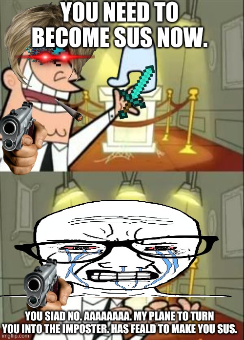 sus meme | YOU NEED TO BECOME SUS NOW. YOU SIAD NO. AAAAAAAA. MY PLANE TO TURN YOU INTO THE IMPOSTER. HAS FEALD TO MAKE YOU SUS. | image tagged in memes,this is where i'd put my trophy if i had one | made w/ Imgflip meme maker