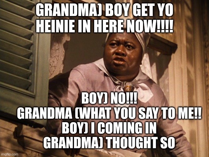 Mammy  | GRANDMA) BOY GET YO HEINIE IN HERE NOW!!!! BOY) NO!!!
GRANDMA (WHAT YOU SAY TO ME!!
BOY) I COMING IN
GRANDMA) THOUGHT SO | image tagged in mammy | made w/ Imgflip meme maker