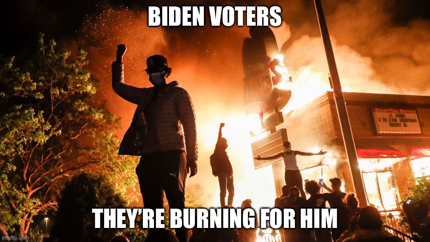 BIDEN VOTERS THEY’RE BURNING FOR HIM | image tagged in blm riots | made w/ Imgflip meme maker