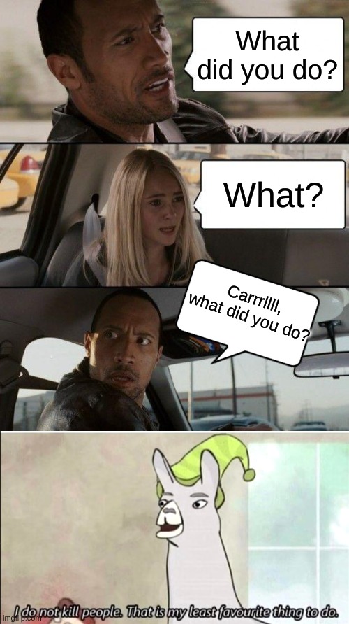 CARL |  What did you do? What? Carrrllll, what did you do? | image tagged in memes,the rock driving,llama with hat,carl,funny,funny memes | made w/ Imgflip meme maker