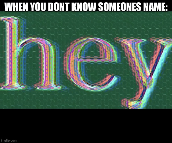 we've all done this | WHEN YOU DONT KNOW SOMEONES NAME: | image tagged in hey,relatable | made w/ Imgflip meme maker