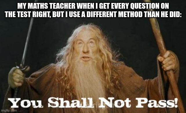 gandalf teaches math now | MY MATHS TEACHER WHEN I GET EVERY QUESTION ON THE TEST RIGHT, BUT I USE A DIFFERENT METHOD THAN HE DID: | image tagged in gandalf you shall not pass | made w/ Imgflip meme maker