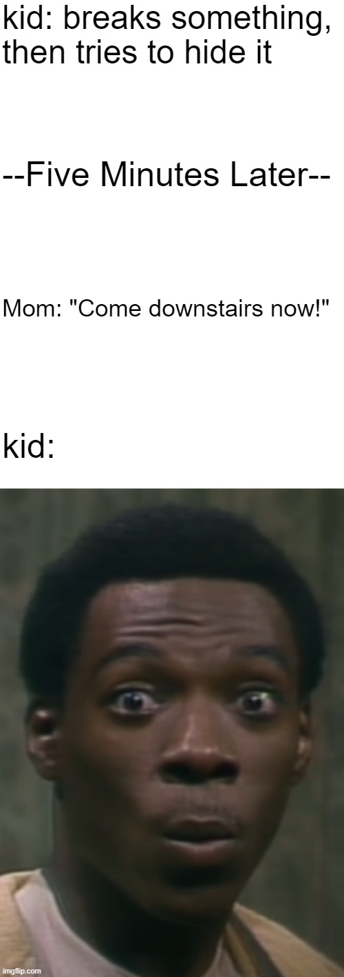 kid breaks something |  kid: breaks something, then tries to hide it; --Five Minutes Later--; Mom: "Come downstairs now!"; kid: | image tagged in mr robinson face,broke,broken,eddie murphy,kid | made w/ Imgflip meme maker