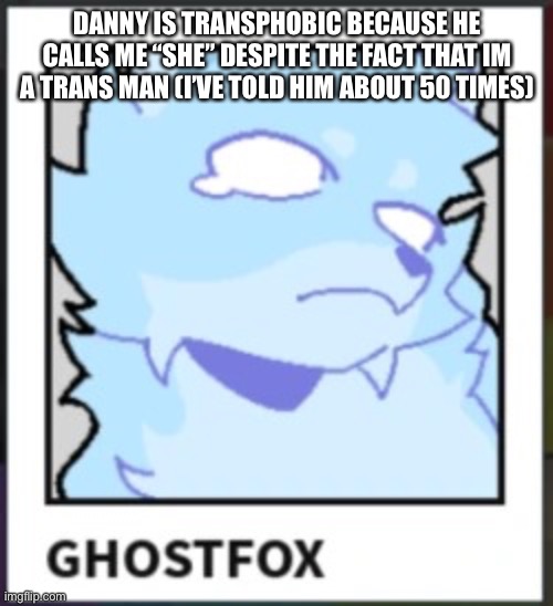 Ghostfox | DANNY IS TRANSPHOBIC BECAUSE HE CALLS ME “SHE” DESPITE THE FACT THAT IM A TRANS MAN (I’VE TOLD HIM ABOUT 50 TIMES) | image tagged in ghostfox | made w/ Imgflip meme maker