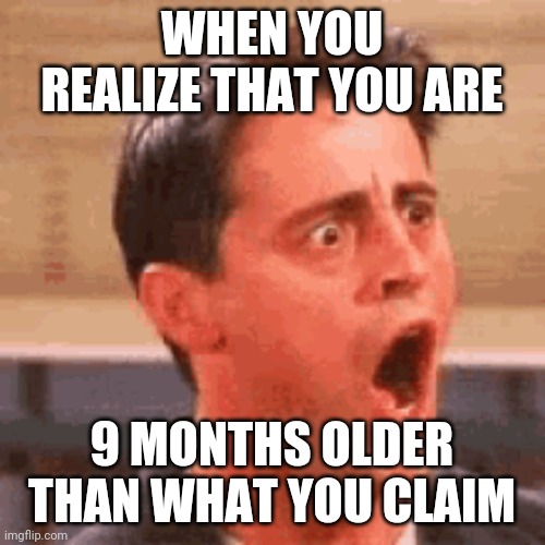 WHEN YOU REALIZE THAT YOU ARE; 9 MONTHS OLDER THAN WHAT YOU CLAIM | made w/ Imgflip meme maker