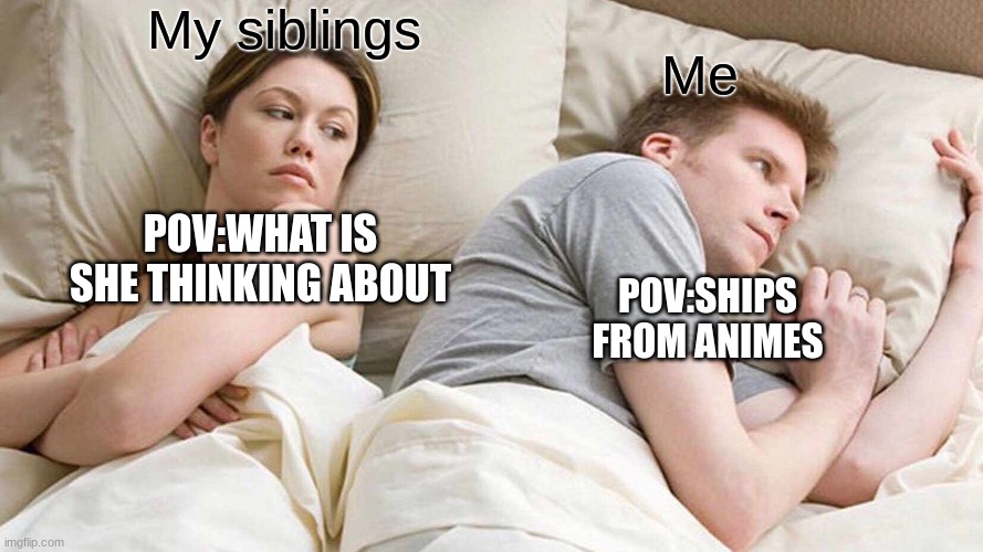 It's real T^T | My siblings; Me; POV:WHAT IS SHE THINKING ABOUT; POV:SHIPS FROM ANIMES | image tagged in memes,i bet he's thinking about other women | made w/ Imgflip meme maker