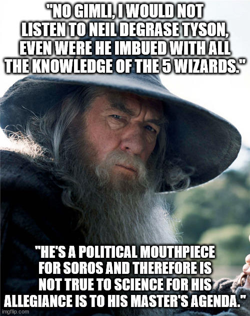 Gandalf no gimli | "NO GIMLI, I WOULD NOT LISTEN TO NEIL DEGRASE TYSON, EVEN WERE HE IMBUED WITH ALL THE KNOWLEDGE OF THE 5 WIZARDS."; "HE'S A POLITICAL MOUTHPIECE FOR SOROS AND THEREFORE IS NOT TRUE TO SCIENCE FOR HIS ALLEGIANCE IS TO HIS MASTER'S AGENDA." | image tagged in gandalf no gimli | made w/ Imgflip meme maker