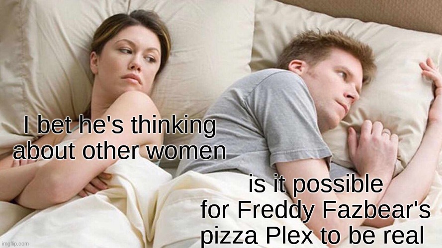 I Bet He's Thinking About Other Women Meme | I bet he's thinking about other women is it possible for Freddy Fazbear's pizza Plex to be real | image tagged in memes,i bet he's thinking about other women | made w/ Imgflip meme maker