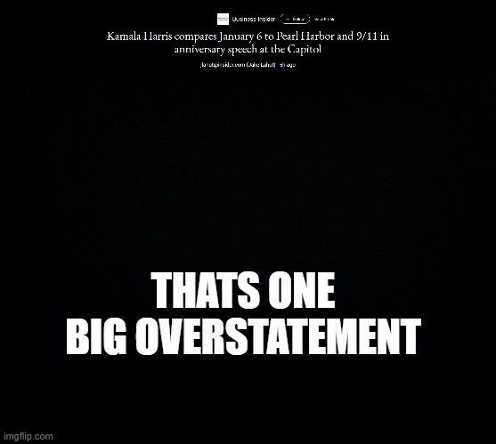 Apparently in the modern day, if 5 people die over politics, that makes it as equal as Peral Harbor and 9/11 | THATS ONE BIG OVERSTATEMENT | image tagged in black background | made w/ Imgflip meme maker