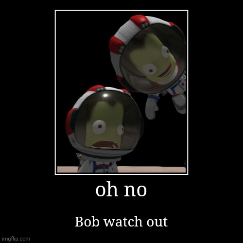 B O B ? | oh no | Bob watch out | image tagged in funny,demotivationals,jeb falls onto bob on irgo | made w/ Imgflip demotivational maker