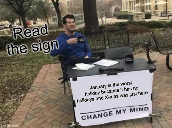 Change My Mind Meme | Read the sign; January is the worst holiday because it has no holidays and X-mas was just here | image tagged in memes,change my mind | made w/ Imgflip meme maker