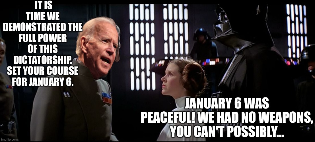 Grand Moff Biden Dictator | IT IS TIME WE DEMONSTRATED THE FULL POWER OF THIS DICTATORSHIP. SET YOUR COURSE FOR JANUARY 6. JANUARY 6 WAS PEACEFUL! WE HAD NO WEAPONS, YOU CAN'T POSSIBLY... | image tagged in grand moff biden,star wars,january | made w/ Imgflip meme maker