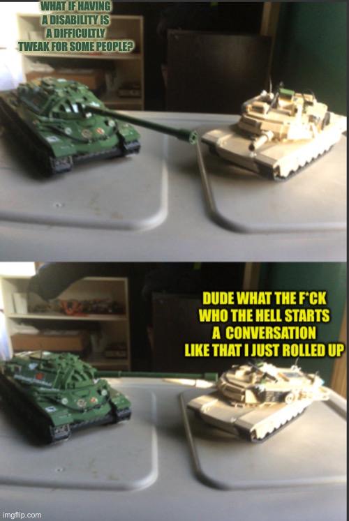 IS-7 and M1A2 Abrams conversation | WHAT IF HAVING A DISABILITY IS A DIFFICULTLY TWEAK FOR SOME PEOPLE? | image tagged in is-7 and m1a2 abrams conversation | made w/ Imgflip meme maker