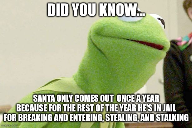 Did you know kermit | DID YOU KNOW... SANTA ONLY COMES OUT  ONCE A YEAR BECAUSE FOR THE REST OF THE YEAR HE'S IN JAIL FOR BREAKING AND ENTERING, STEALING, AND STA | image tagged in did you know kermit | made w/ Imgflip meme maker