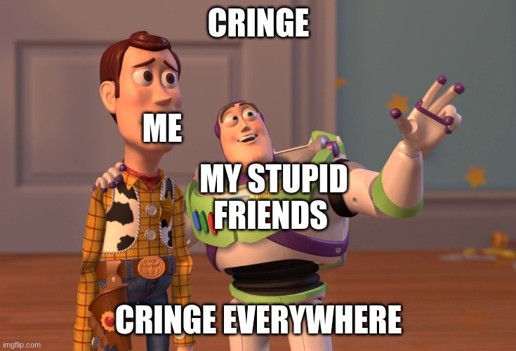 cringe | CRINGE; ME; MY STUPID FRIENDS; CRINGE EVERYWHERE | image tagged in memes,x x everywhere | made w/ Imgflip meme maker