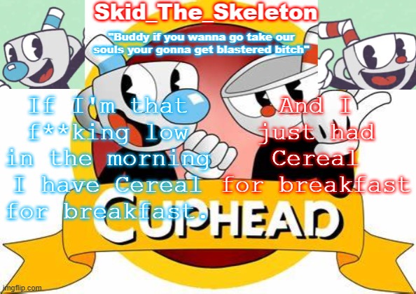 Don't f**king ask | If I'm that f**king low in the morning I have Cereal for breakfast. And I just had Cereal for breakfast | image tagged in skid's cuphead temp | made w/ Imgflip meme maker