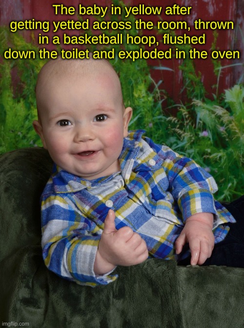 what is wrong with that child | The baby in yellow after getting yetted across the room, thrown in a basketball hoop, flushed down the toilet and exploded in the oven | image tagged in thumbs up baby,horror games,the baby in yellow | made w/ Imgflip meme maker