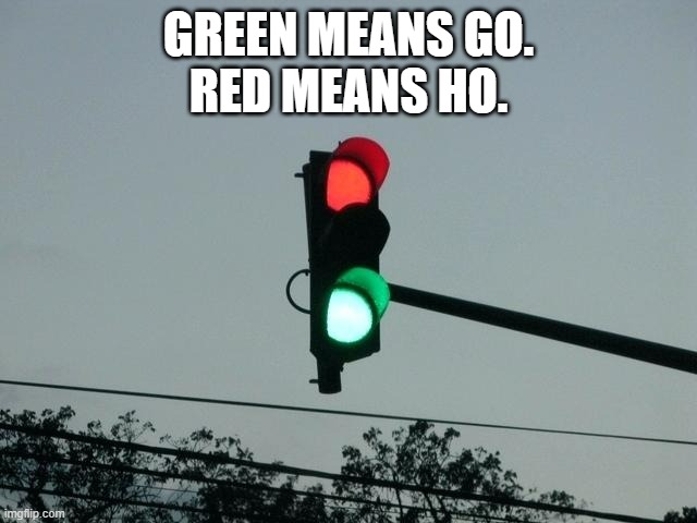 red and green lights on | GREEN MEANS GO.
RED MEANS HO. | image tagged in red and green lights on | made w/ Imgflip meme maker