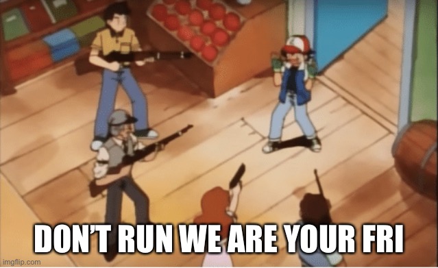 Ash Ketchum gets guns pointed at him | DON’T RUN WE ARE YOUR FRIENDS | image tagged in ash ketchum gets guns pointed at him | made w/ Imgflip meme maker