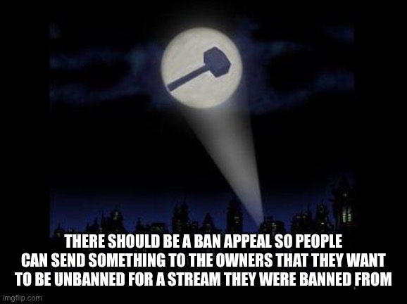 Ban hammer | THERE SHOULD BE A BAN APPEAL SO PEOPLE CAN SEND SOMETHING TO THE OWNERS THAT THEY WANT TO BE UNBANNED FOR A STREAM THEY WERE BANNED FROM | image tagged in ban hammer | made w/ Imgflip meme maker