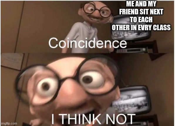 Coincidence, I THINK NOT | ME AND MY FRIEND SIT NEXT TO EACH OTHER IN EVRY CLASS | image tagged in coincidence i think not | made w/ Imgflip meme maker