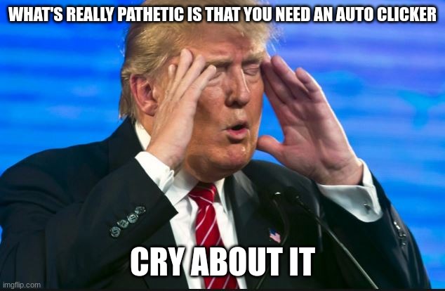 Trump - Sad, so sad | WHAT'S REALLY PATHETIC IS THAT YOU NEED AN AUTO CLICKER CRY ABOUT IT | image tagged in trump - sad so sad | made w/ Imgflip meme maker