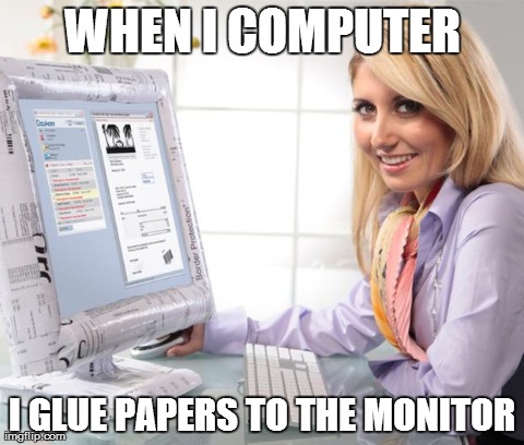 WHEN I COMPUTER I GLUE PAPERS TO THE MONITOR | image tagged in AdviceAnimals | made w/ Imgflip meme maker