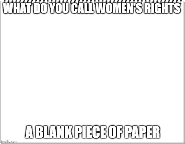 dark humor | WHAT DO YOU CALL WOMEN'S RIGHTS; A BLANK PIECE OF PAPER | image tagged in hehehe | made w/ Imgflip meme maker