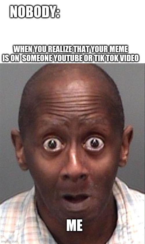 I found one that had one of my meme | NOBODY:; WHEN YOU REALIZE THAT YOUR MEME IS ON  SOMEONE YOUTUBE OR TIK TOK VIDEO; ME | image tagged in funny black man | made w/ Imgflip meme maker